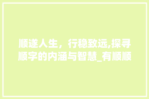 顺遂人生，行稳致远,探寻顺字的内涵与智慧_有顺顺利利的意思的两字