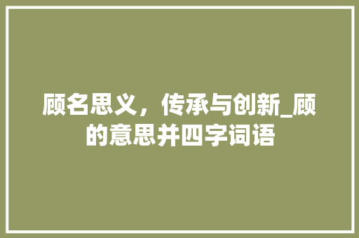顾名思义，传承与创新_顾的意思并四字词语
