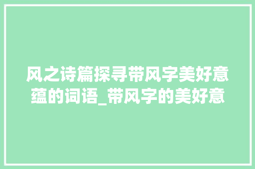 风之诗篇探寻带风字美好意蕴的词语_带风字的美好意思的词语