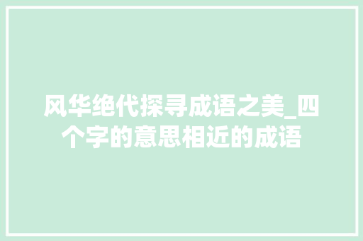 风华绝代探寻成语之美_四个字的意思相近的成语