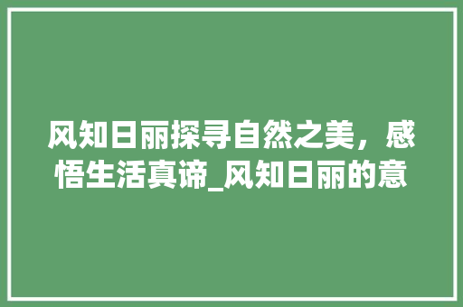 风知日丽探寻自然之美，感悟生活真谛_风知日丽的意思是什么字