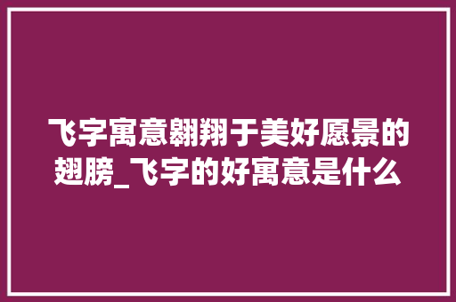 飞字寓意翱翔于美好愿景的翅膀_飞字的好寓意是什么意思