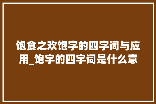饱食之欢饱字的四字词与应用_饱字的四字词是什么意思