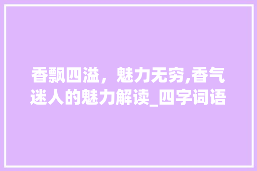 香飘四溢，魅力无穷,香气迷人的魅力解读_四字词语香气迷人的意思