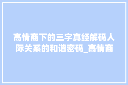 高情商下的三字真经解码人际关系的和谐密码_高情商回答这三字的意思