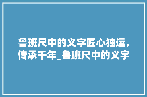 鲁班尺中的义字匠心独运，传承千年_鲁班尺中的义字什么意思