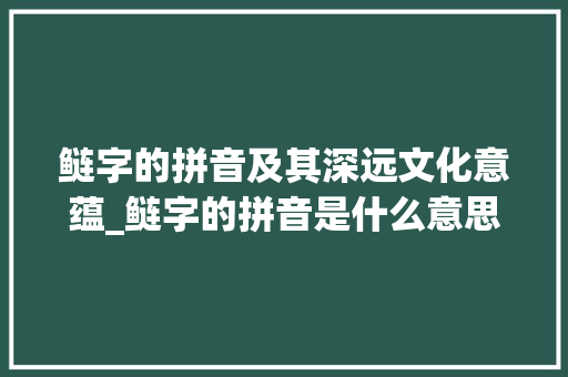 鲢字的拼音及其深远文化意蕴_鲢字的拼音是什么意思啊