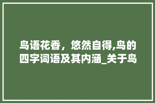 鸟语花香，悠然自得,鸟的四字词语及其内涵_关于鸟的四字词语的意思