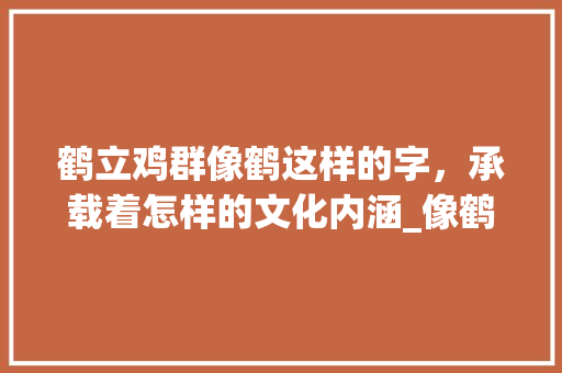 鹤立鸡群像鹤这样的字，承载着怎样的文化内涵_像鹤这样的字有什么意思