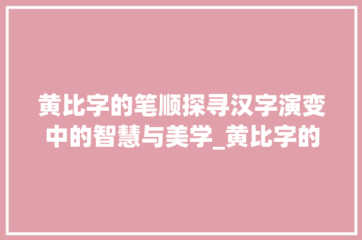 黄比字的笔顺探寻汉字演变中的智慧与美学_黄比字的笔顺是什么意思