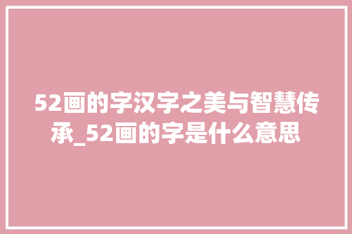 52画的字汉字之美与智慧传承_52画的字是什么意思