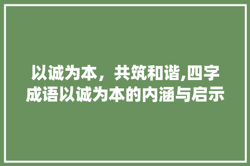 以诚为本，共筑和谐,四字成语以诚为本的内涵与启示_四字成语的意思加造句