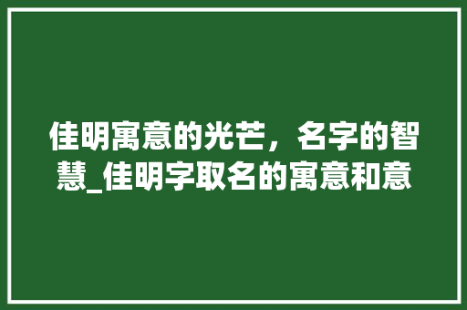 佳明寓意的光芒，名字的智慧_佳明字取名的寓意和意思