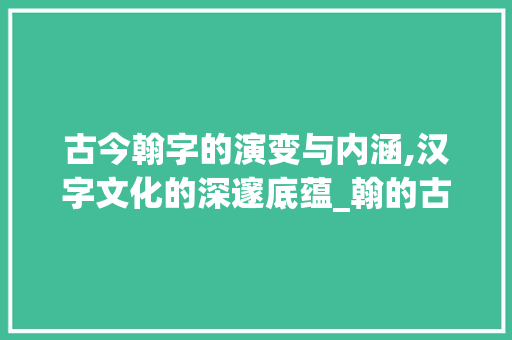 古今翰字的演变与内涵,汉字文化的深邃底蕴_翰的古今意思是什么字啊
