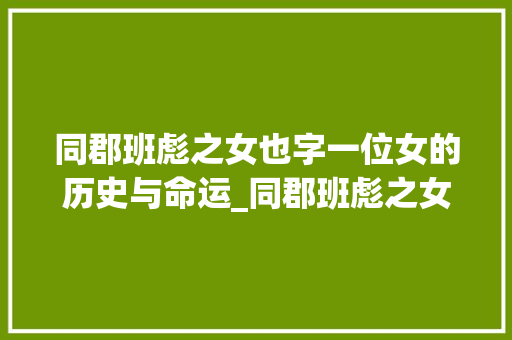 同郡班彪之女也字一位女的历史与命运_同郡班彪之女也字的意思