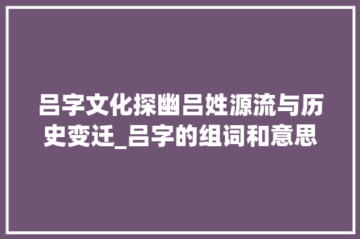 吕字文化探幽吕姓源流与历史变迁_吕字的组词和意思是什么