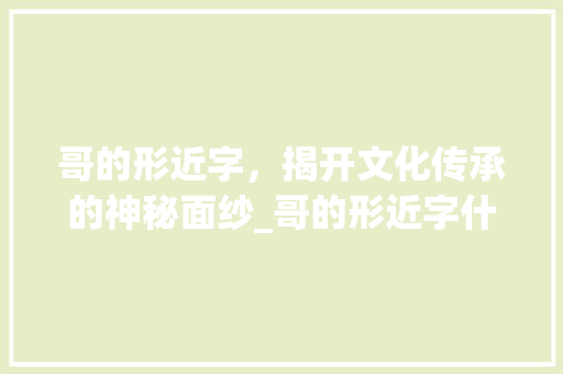 哥的形近字，揭开文化传承的神秘面纱_哥的形近字什么意思