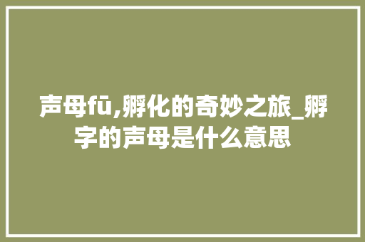 声母fū,孵化的奇妙之旅_孵字的声母是什么意思