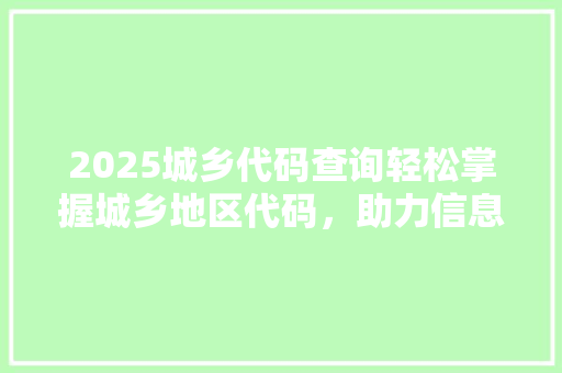 2025城乡代码查询轻松掌握城乡地区代码，助力信息时代高效沟通