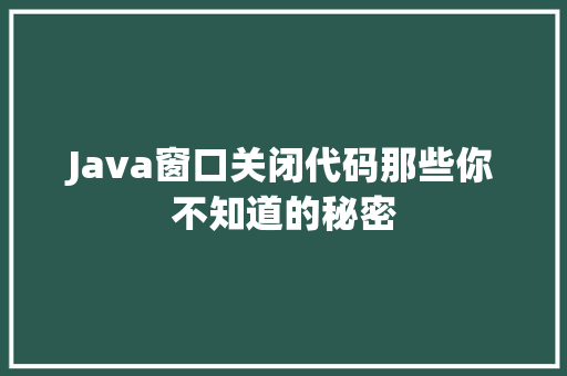 Java窗口关闭代码那些你不知道的秘密