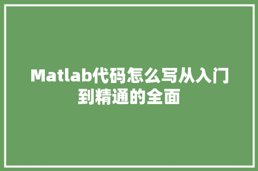 Matlab代码怎么写从入门到精通的全面
