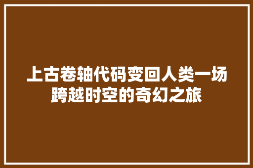 上古卷轴代码变回人类一场跨越时空的奇幻之旅