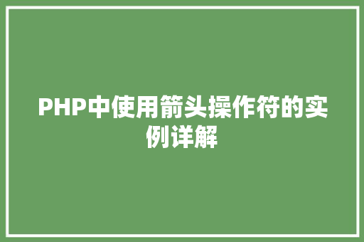 PHP中使用箭头操作符的实例详解 创作范文 PHP中使用箭头操作符的实例详解 创作范文