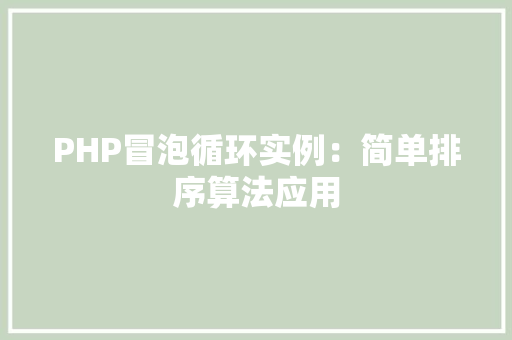PHP冒泡循环实例:简单排序算法应用 项目管理范文 PHP冒泡循环实例:简单排序算法应用 项目管理范文