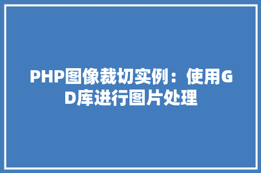 PHP图像裁切实例:使用GD库进行图片处理 演讲稿范文 PHP图像裁切实例:使用GD库进行图片处理 演讲稿范文