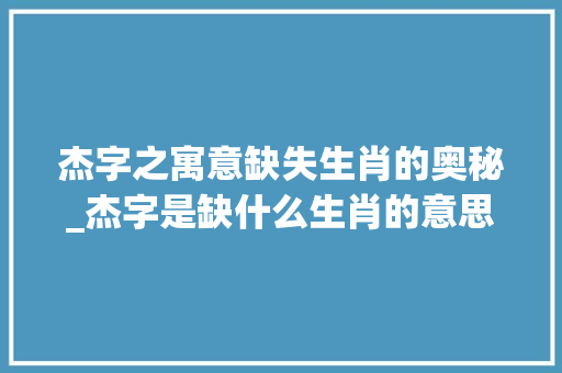 杰字之寓意缺失生肖的奥秘_杰字是缺什么生肖的意思