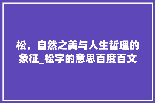 松，自然之美与人生哲理的象征_松字的意思百度百文