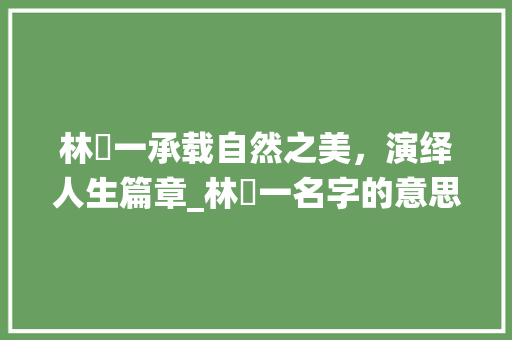 林栯一承载自然之美，演绎人生篇章_林栯一名字的意思