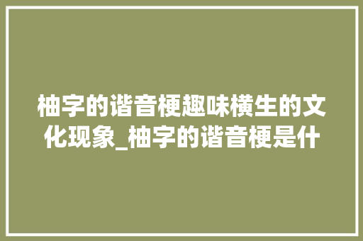 柚字的谐音梗趣味横生的文化现象_柚字的谐音梗是什么意思