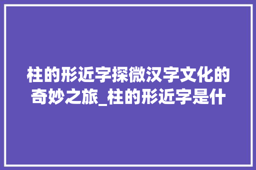 柱的形近字探微汉字文化的奇妙之旅_柱的形近字是什么意思