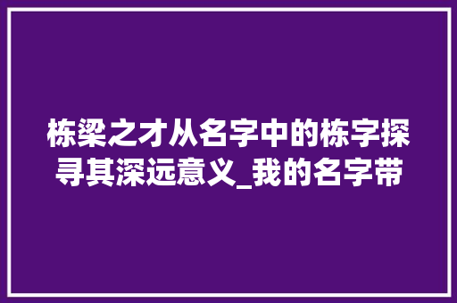 栋梁之才从名字中的栋字探寻其深远意义_我的名字带栋字什么意思
