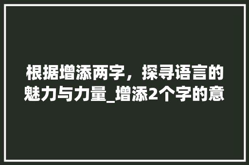 根据增添两字，探寻语言的魅力与力量_增添2个字的意思是什么 合同协议范文