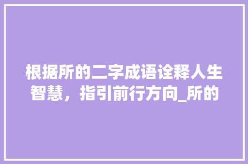 根据所的二字成语诠释人生智慧，指引前行方向_所的二字成语是什么意思