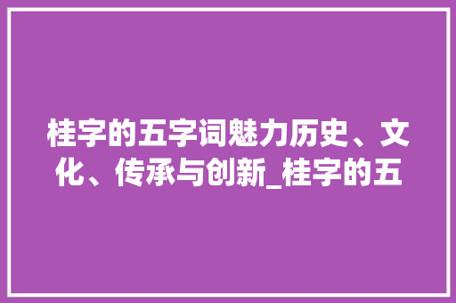 桂字的五字词魅力历史、文化、传承与创新_桂字的五字词是什么意思