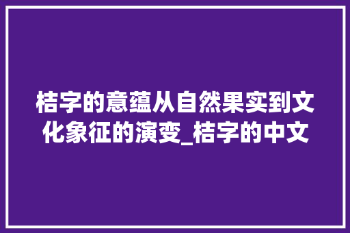 桔字的意蕴从自然果实到文化象征的演变_桔字的中文意思是什么呢