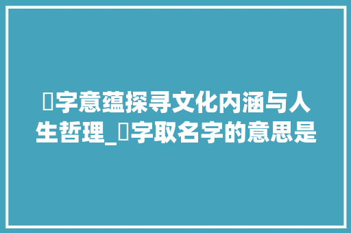 梒字意蕴探寻文化内涵与人生哲理_梒字取名字的意思是什么 演讲稿范文