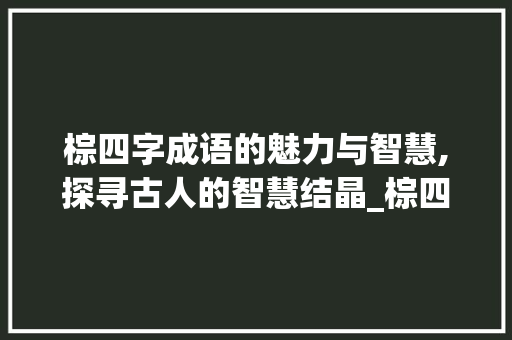 棕四字成语的魅力与智慧,探寻古人的智慧结晶_棕四字成语的意思是什么 演讲稿范文