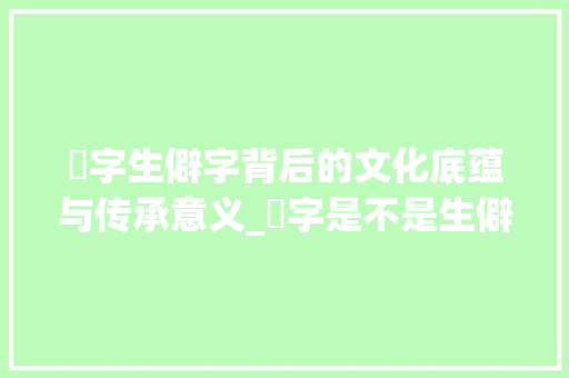 椀字生僻字背后的文化底蕴与传承意义_椀字是不是生僻字的意思 项目管理范文