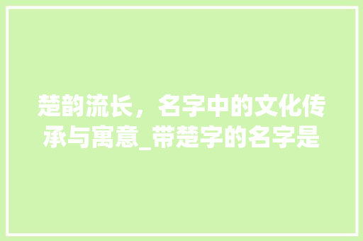 楚韵流长，名字中的文化传承与寓意_带楚字的名字是什么意思