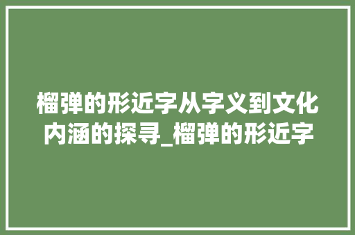榴弹的形近字从字义到文化内涵的探寻_榴弹的形近字是什么意思