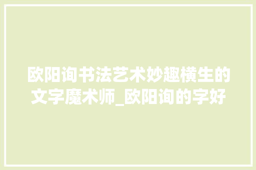 欧阳询书法艺术妙趣横生的文字魔术师_欧阳询的字好有意思