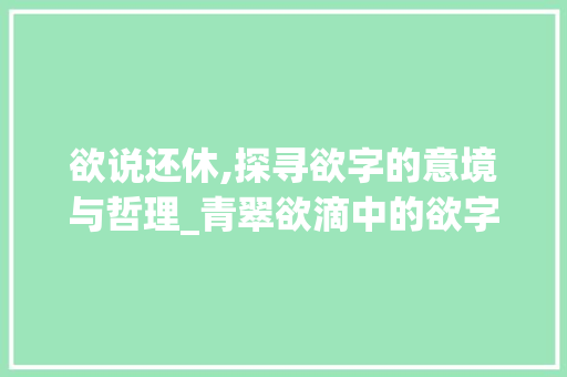 欲说还休,探寻欲字的意境与哲理_青翠欲滴中的欲字的意思