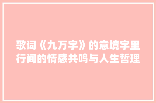 歌词《九万字》的意境字里行间的情感共鸣与人生哲理_九万字的歌词是什么意思