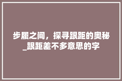步履之间，探寻跟距的奥秘_跟距差不多意思的字