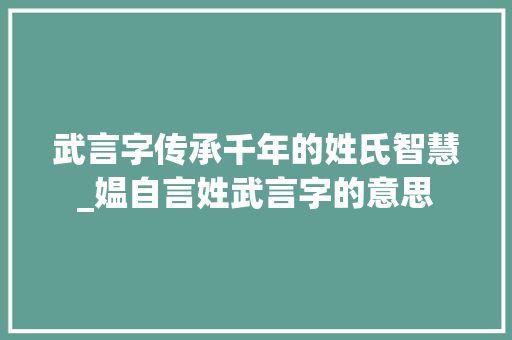 武言字传承千年的姓氏智慧_媪自言姓武言字的意思 合同协议范文