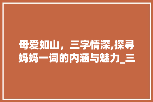 母爱如山，三字情深,探寻妈妈一词的内涵与魅力_三个字代表妈妈的意思 财务报告范文